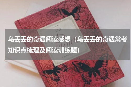 乌丢丢的奇遇阅读感想（乌丢丢的奇遇常考知识点梳理及阅读训练题）