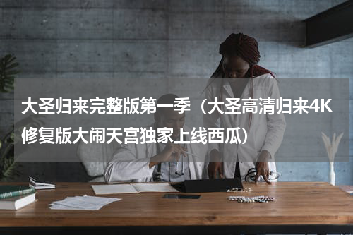 大圣归来完整版第一季（大圣高清归来4K修复版大闹天宫独家上线西瓜）