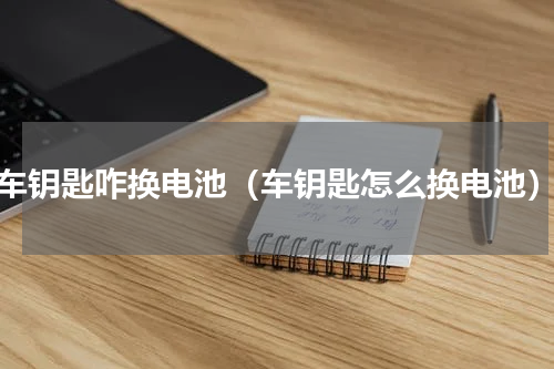 车钥匙咋换电池（车钥匙怎么换电池）