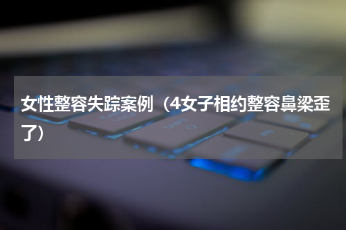 女性整容失踪案例（4女子相约整容鼻梁歪了）