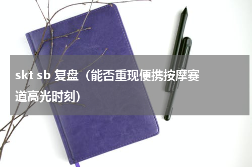 skt sb 复盘（能否重现便携按摩赛道高光时刻）