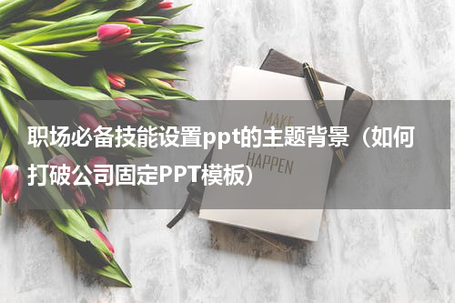 职场必备技能设置ppt的主题背景（如何打破公司固定PPT模板）