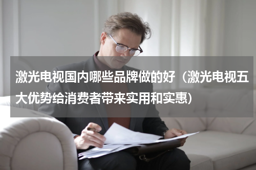 激光电视国内哪些品牌做的好（激光电视五大优势给消费者带来实用和实惠）