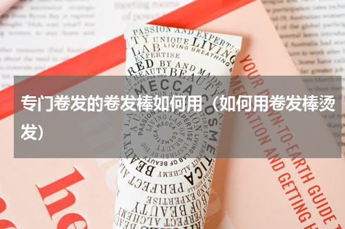 专门卷发的卷发棒如何用（如何用卷发棒烫发）