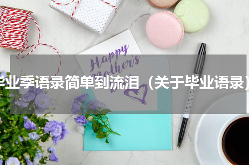 毕业季语录简单到流泪（关于毕业语录）