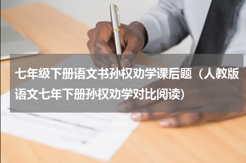 七年级下册语文书孙权劝学课后题（人教版语文七年下册孙权劝学对比阅读）