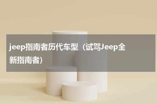 jeep指南者历代车型（试驾Jeep全新指南者）