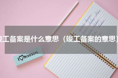 竣工备案是什么意思（竣工备案的意思）