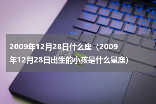 2009年12月28日什么座（2009年12月28日出生的小孩是什么星座）