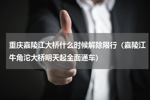 重庆嘉陵江大桥什么时候解除限行（嘉陵江牛角沱大桥明天起全面通车）