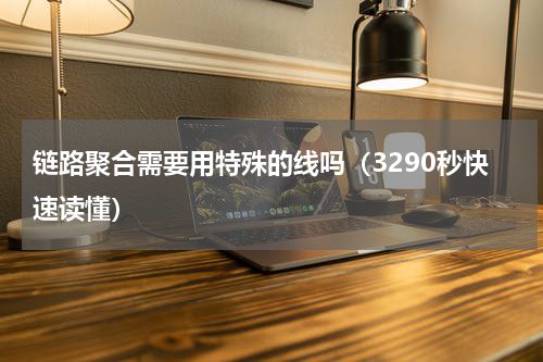 链路聚合需要用特殊的线吗（3290秒快速读懂）