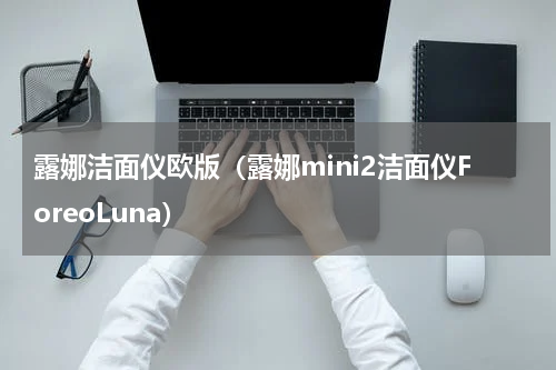 露娜洁面仪欧版（露娜mini2洁面仪ForeoLuna）