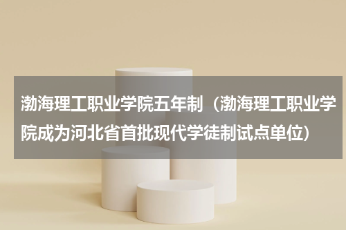 渤海理工职业学院五年制（渤海理工职业学院成为河北省首批现代学徒制试点单位）