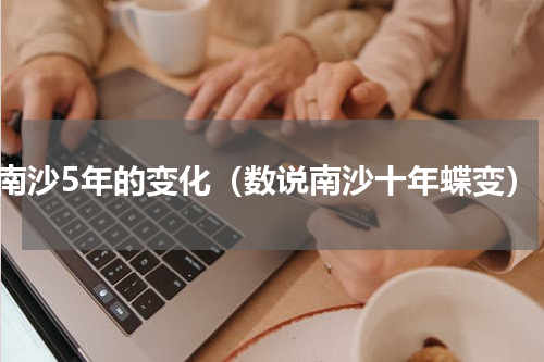南沙5年的变化（数说南沙十年蝶变）