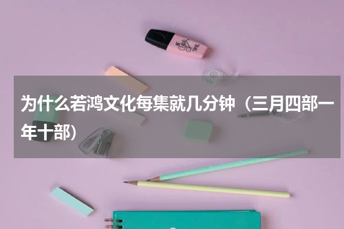 为什么若鸿文化每集就几分钟（三月四部一年十部）