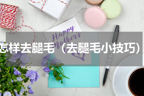 怎样去腿毛（去腿毛小技巧）