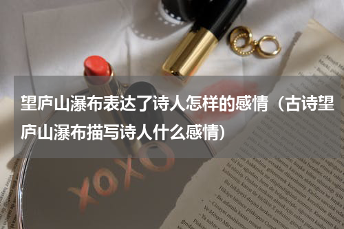 望庐山瀑布表达了诗人怎样的感情（古诗望庐山瀑布描写诗人什么感情）