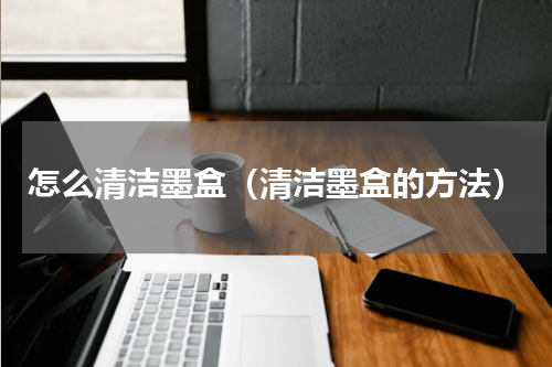 怎么清洁墨盒（清洁墨盒的方法）