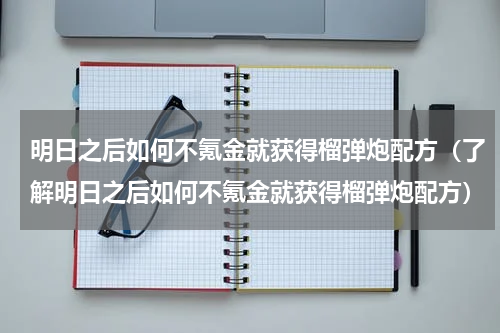 明日之后如何不氪金就获得榴弹炮配方（了解明日之后如何不氪金就获得榴弹炮配方）