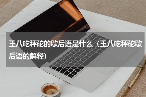 王八吃秤砣的歇后语是什么（王八吃秤砣歇后语的解释）