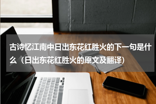 古诗忆江南中日出东花红胜火的下一句是什么（日出东花红胜火的原文及翻译）
