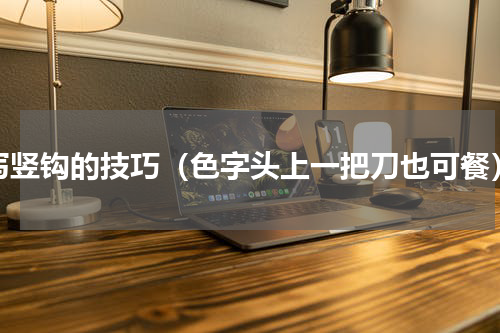写竖钩的技巧（色字头上一把刀也可餐）