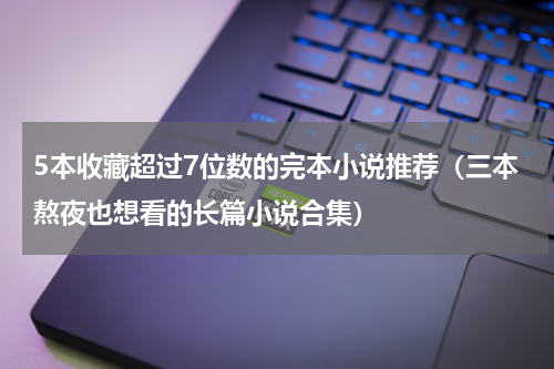 5本收藏超过7位数的完本小说推荐（三本熬夜也想看的长篇小说合集）