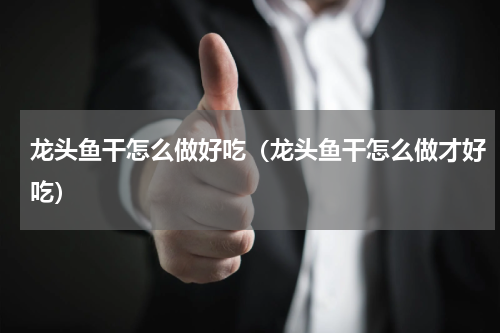 龙头鱼干怎么做好吃（龙头鱼干怎么做才好吃）