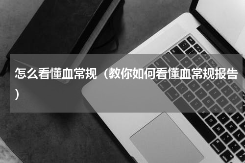 怎么看懂血常规（教你如何看懂血常规报告）
