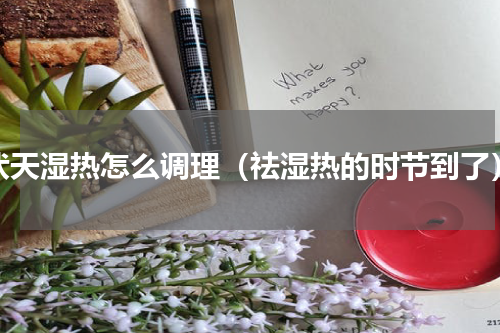 伏天湿热怎么调理（祛湿热的时节到了）