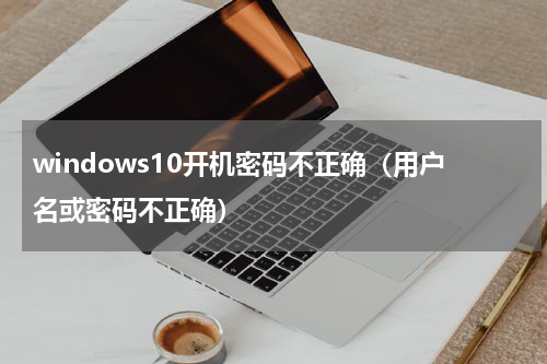 windows10开机密码不正确（用户名或密码不正确）