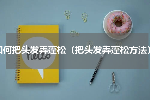 如何把头发弄蓬松（把头发弄蓬松方法）