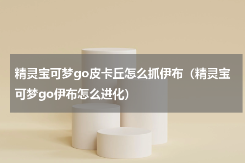 精灵宝可梦go皮卡丘怎么抓伊布（精灵宝可梦go伊布怎么进化）