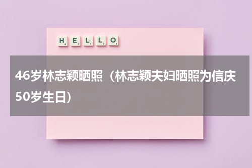 46岁林志颖晒照（林志颖夫妇晒照为信庆50岁生日）