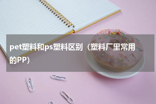 pet塑料和ps塑料区别（塑料厂里常用的PP）