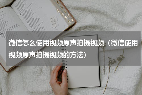 微信怎么使用视频原声拍摄视频（微信使用视频原声拍摄视频的方法）