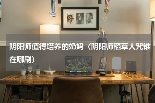 阴阳师值得培养的奶妈（阴阳师稻草人咒锥在哪刷）