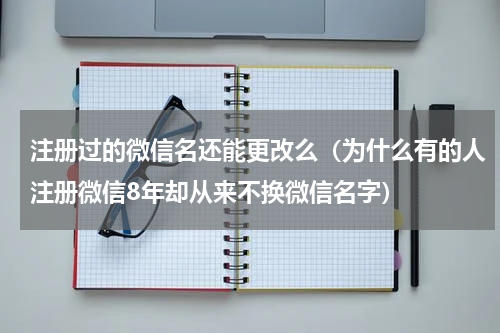 注册过的微信名还能更改么（为什么有的人注册微信8年却从来不换微信名字）