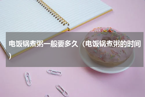 电饭锅煮粥一般要多久（电饭锅煮粥的时间）