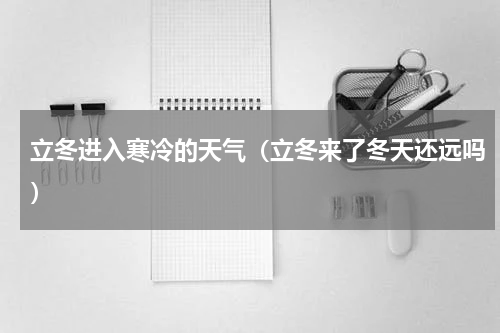 立冬进入寒冷的天气（立冬来了冬天还远吗）
