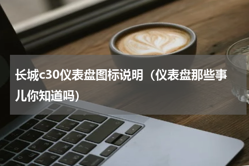 长城c30仪表盘图标说明（仪表盘那些事儿你知道吗）