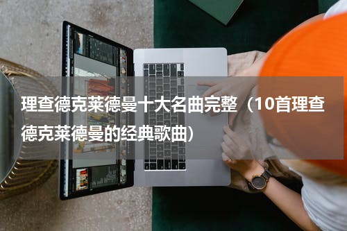 理查德克莱德曼十大名曲完整（10首理查德克莱德曼的经典歌曲）