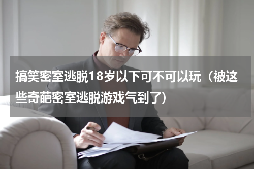 搞笑密室逃脱18岁以下可不可以玩（被这些奇葩密室逃脱游戏气到了）