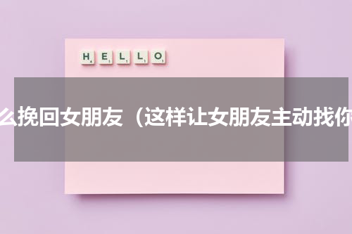 怎么挽回女朋友（这样让女朋友主动找你）