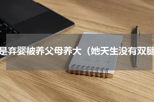 她是弃婴被养父母养大（她天生没有双腿）