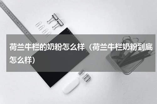 荷兰牛栏的奶粉怎么样（荷兰牛栏奶粉到底怎么样）