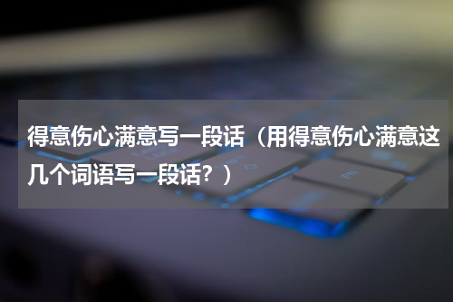 得意伤心满意写一段话（用得意伤心满意这几个词语写一段话？）