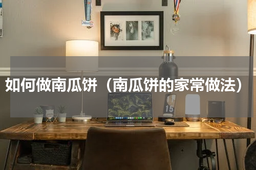 如何做南瓜饼（南瓜饼的家常做法）