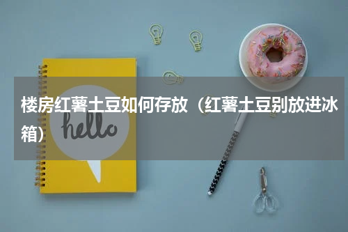 楼房红薯土豆如何存放（红薯土豆别放进冰箱）