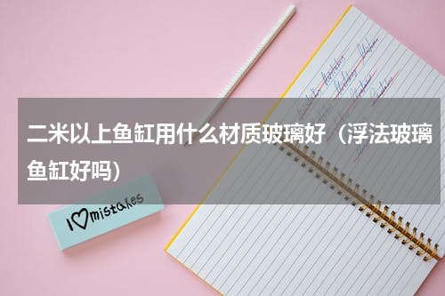 二米以上鱼缸用什么材质玻璃好（浮法玻璃鱼缸好吗）